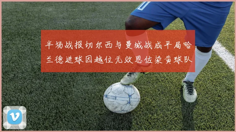 半场战报切尔西与曼城战成平局哈兰德进球因越位无效恩佐染黄球队表现低迷