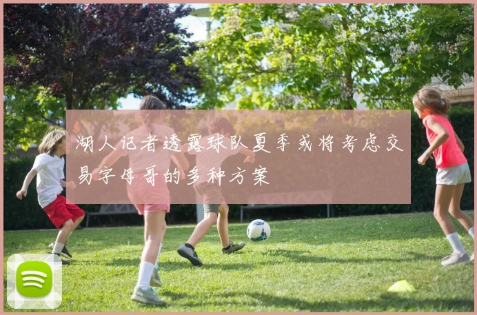 湖人记者透露球队夏季或将考虑交易字母哥的多种方案