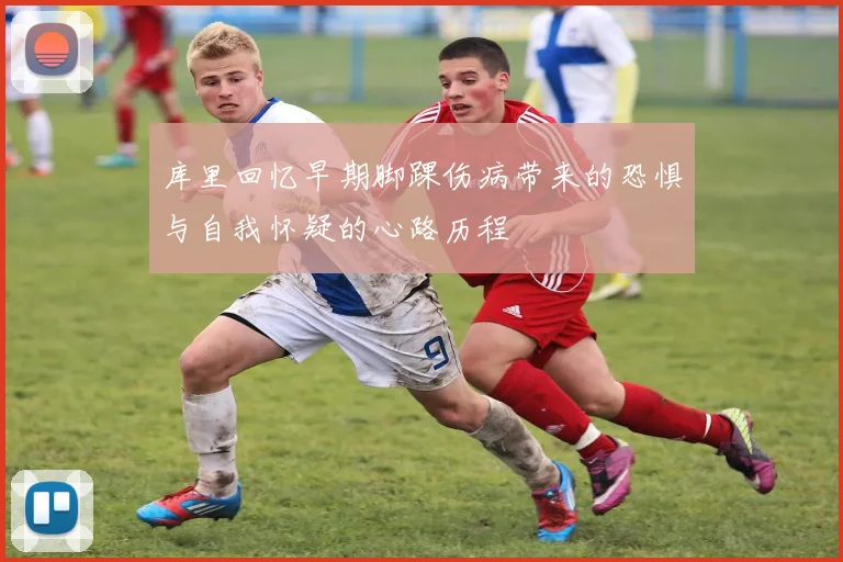 库里回忆早期脚踝伤病带来的恐惧与自我怀疑的心路历程