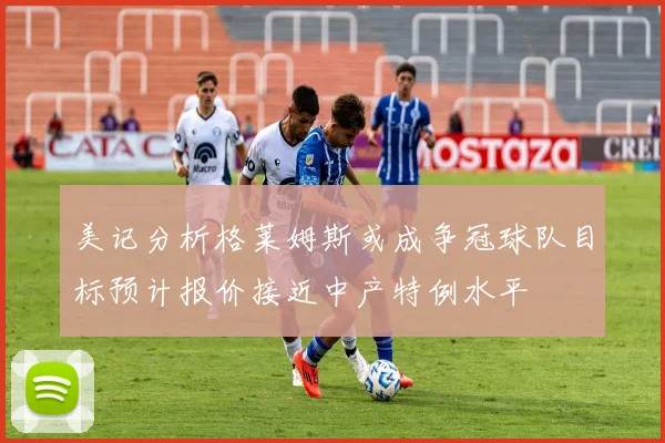 美记分析格莱姆斯或成争冠球队目标预计报价接近中产特例水平