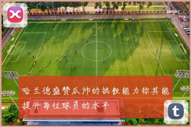哈兰德盛赞瓜帅的执教能力称其能提升每位球员的水平