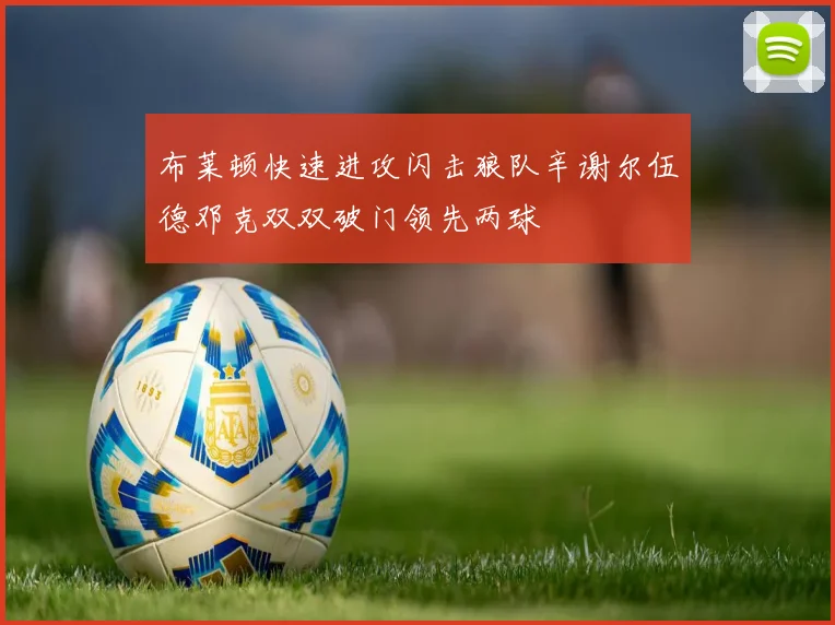 布莱顿快速进攻闪击狼队辛谢尔伍德邓克双双破门领先两球