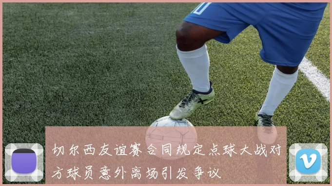 切尔西友谊赛合同规定点球大战对方球员意外离场引发争议