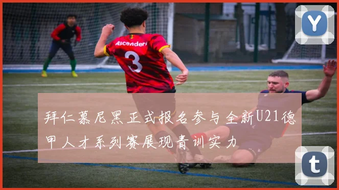 拜仁慕尼黑正式报名参与全新U21德甲人才系列赛展现青训实力