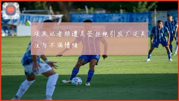 埃及记者频遭美签拒绝引发广泛关注与不满情绪