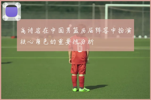 高诗岩在中国男篮历届阵容中扮演核心角色的重要性分析