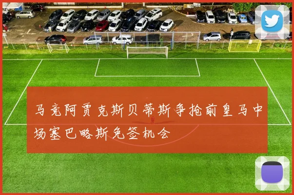 马竞阿贾克斯贝蒂斯争抢前皇马中场塞巴略斯免签机会