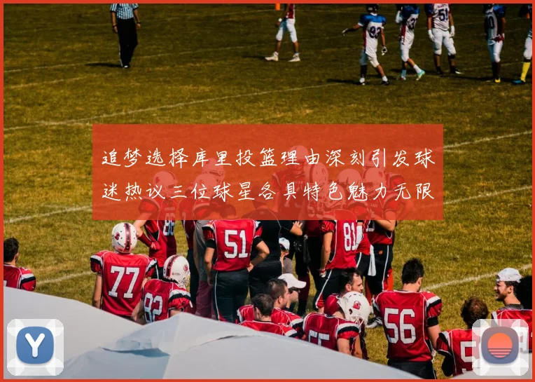 追梦选择库里投篮理由深刻引发球迷热议三位球星各具特色魅力无限