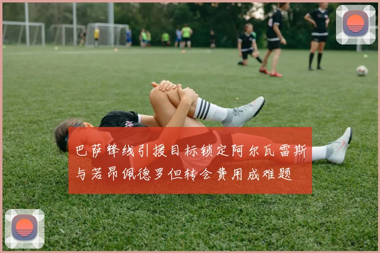 巴萨锋线引援目标锁定阿尔瓦雷斯与若昂佩德罗但转会费用成难题