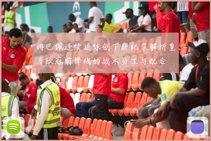 姆巴佩连续进球创下新纪录解析皇马欧冠前锋线的战术分工与配合