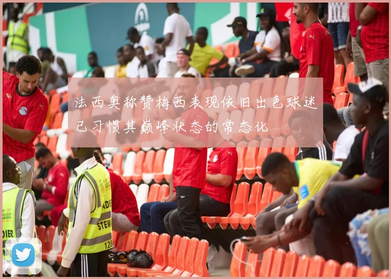 法西奥称赞梅西表现依旧出色球迷已习惯其巅峰状态的常态化