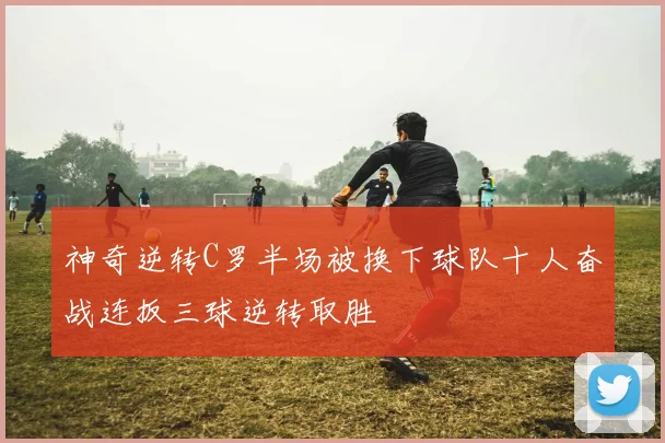 神奇逆转C罗半场被换下球队十人奋战连扳三球逆转取胜