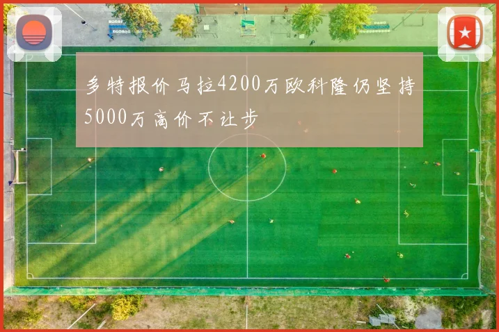 多特报价马拉4200万欧科隆仍坚持5000万高价不让步