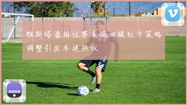 维斯塔潘排位赛表现回暖红牛策略调整引发车迷热议
