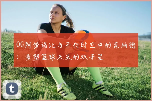 OG阿努诺比与平行时空中的莱纳德：重塑篮球未来的双子星