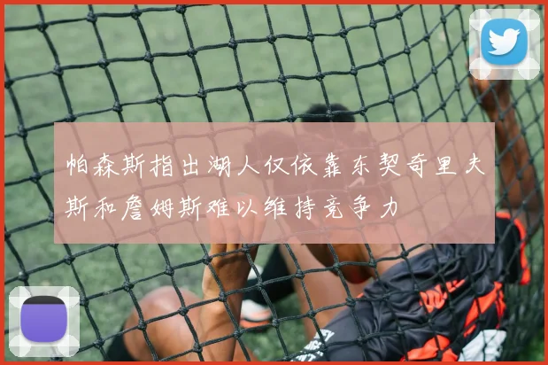 帕森斯指出湖人仅依靠东契奇里夫斯和詹姆斯难以维持竞争力